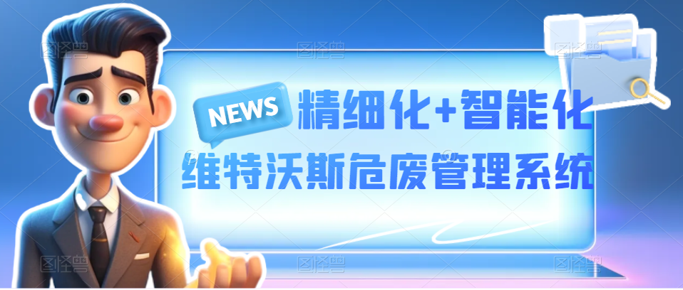 精細化+智能化|維特沃斯危廢智能化管理系統